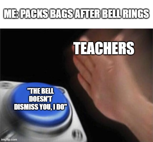 THE BELL DOESN'T DISMISS YOU, I DO | ME: PACKS BAGS AFTER BELL RINGS; TEACHERS; "THE BELL DOESN'T DISMISS YOU, I DO" | image tagged in memes,blank nut button | made w/ Imgflip meme maker