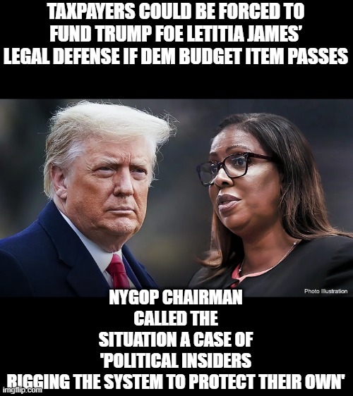 Useing taxpayer money to pay her private legal bills ain't that a crime ? | TAXPAYERS COULD BE FORCED TO FUND TRUMP FOE LETITIA JAMES’ LEGAL DEFENSE IF DEM BUDGET ITEM PASSES; NYGOP CHAIRMAN CALLED THE SITUATION A CASE OF 'POLITICAL INSIDERS RIGGING THE SYSTEM TO PROTECT THEIR OWN' | made w/ Imgflip meme maker