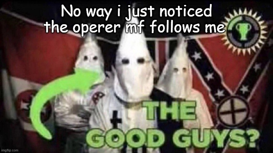 The good guys? | No way i just noticed the operer mf follows me | image tagged in the good guys | made w/ Imgflip meme maker