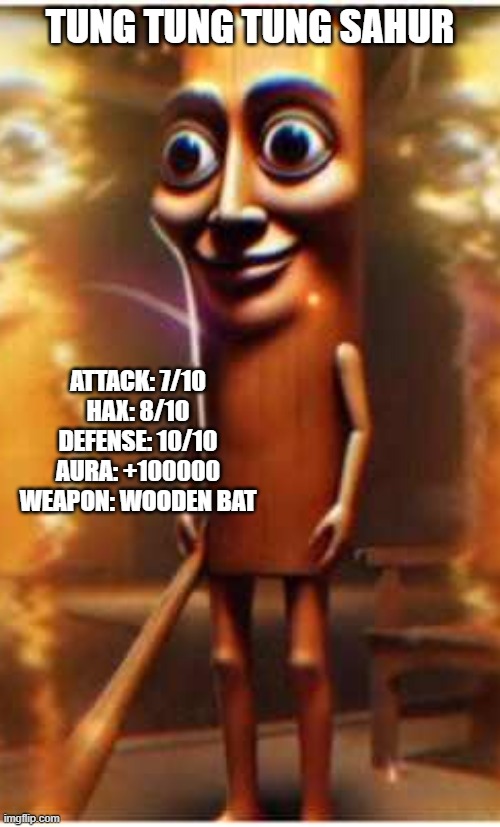 ting tung tung sahler | TUNG TUNG TUNG SAHUR; ATTACK: 7/10
HAX: 8/10
DEFENSE: 10/10
AURA: +100000
WEAPON: WOODEN BAT | image tagged in memes | made w/ Imgflip meme maker