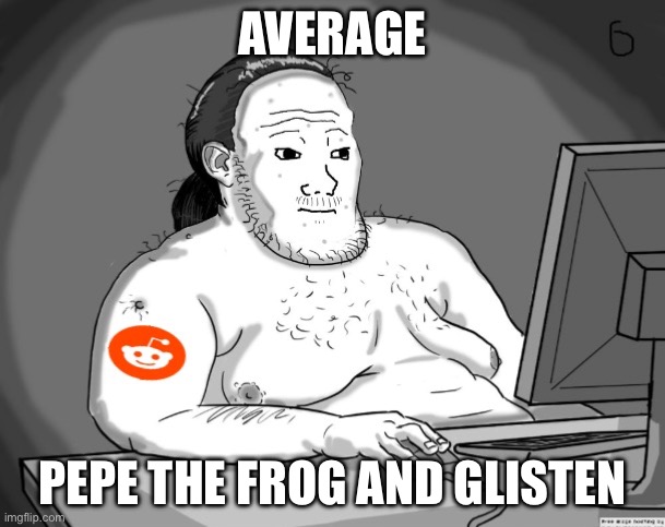 Pepe and glisten are the spawns of satan | AVERAGE; PEPE THE FROG AND GLISTEN | image tagged in average redditor,pepe the frog,glisten,anti glisten,anti pepe the frog,imgflip users | made w/ Imgflip meme maker