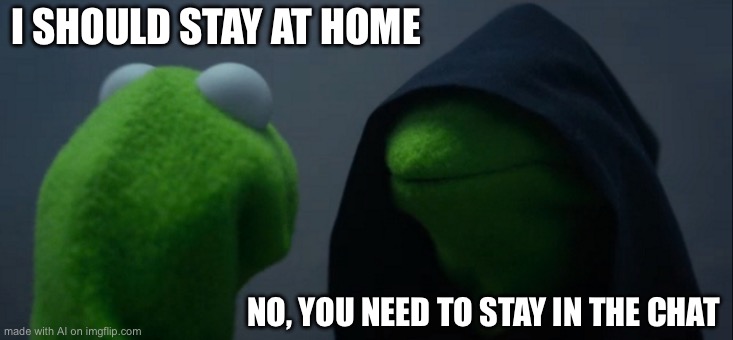 Evil Kermit | I SHOULD STAY AT HOME; NO, YOU NEED TO STAY IN THE CHAT | image tagged in memes,evil kermit | made w/ Imgflip meme maker