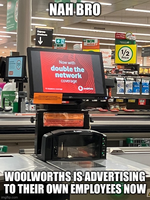 WANT A BREAK FROM THE ADS? | NAH BRO; WOOLWORTHS IS ADVERTISING TO THEIR OWN EMPLOYEES NOW | image tagged in memes,woolworths,ads,consumerism | made w/ Imgflip meme maker