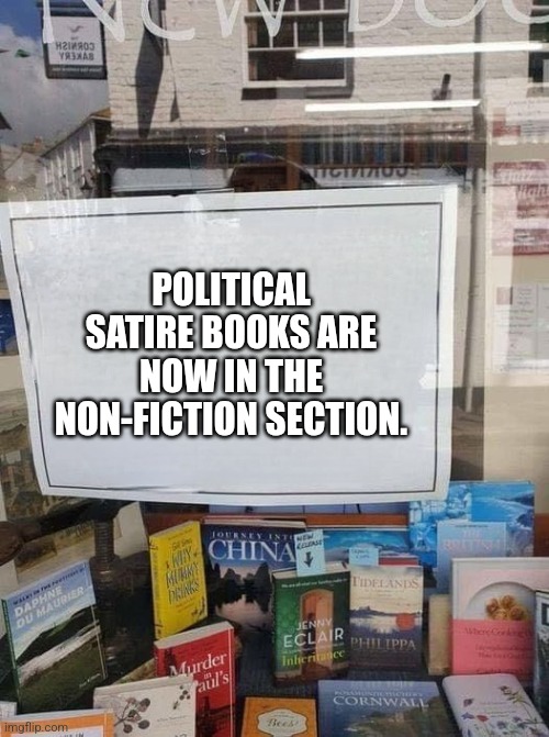 Political Satire is now real. | POLITICAL SATIRE BOOKS ARE NOW IN THE NON-FICTION SECTION. | image tagged in sign in window | made w/ Imgflip meme maker