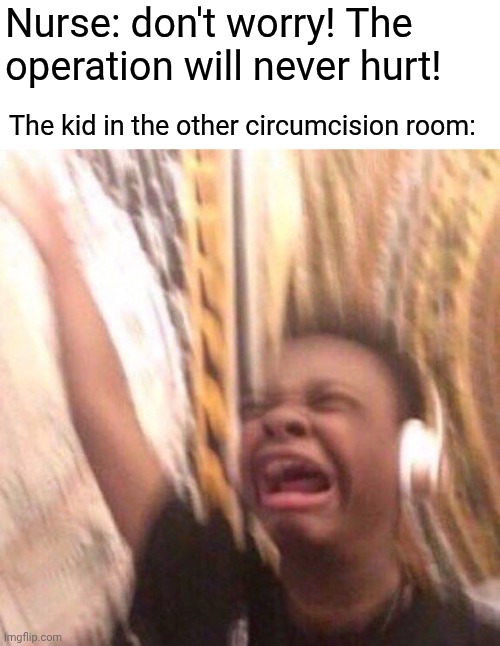 like bro. they be lying | Nurse: don't worry! The operation will never hurt! The kid in the other circumcision room: | image tagged in kid listening to music screaming with headset,memes | made w/ Imgflip meme maker