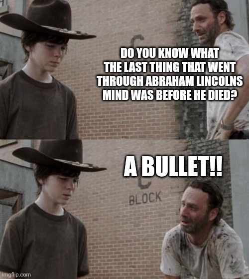 Rick and Carl | DO YOU KNOW WHAT THE LAST THING THAT WENT THROUGH ABRAHAM LINCOLNS MIND WAS BEFORE HE DIED? A BULLET!! | image tagged in memes,rick and carl,abe lincoln,abraham lincoln,bullet | made w/ Imgflip meme maker