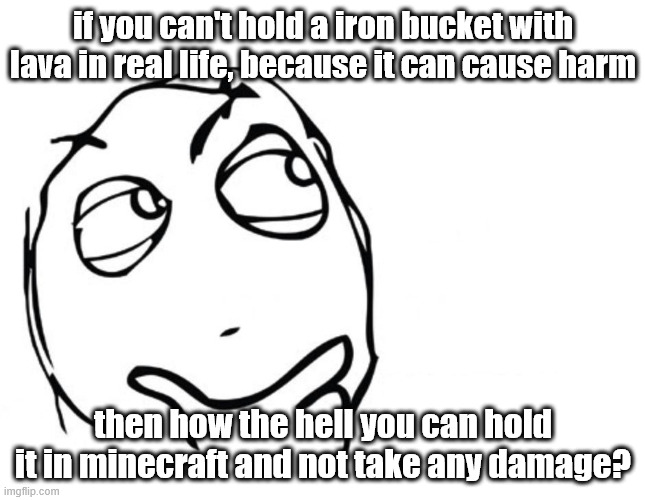 minecraft logic | if you can't hold a iron bucket with lava in real life, because it can cause harm; then how the hell you can hold it in minecraft and not take any damage? | image tagged in hmmm,memes,minecraft,logic | made w/ Imgflip meme maker