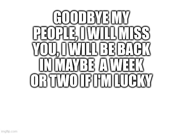GOODBYE MY PEOPLE, I WILL MISS YOU, I WILL BE BACK IN MAYBE  A WEEK OR TWO IF I'M LUCKY | made w/ Imgflip meme maker