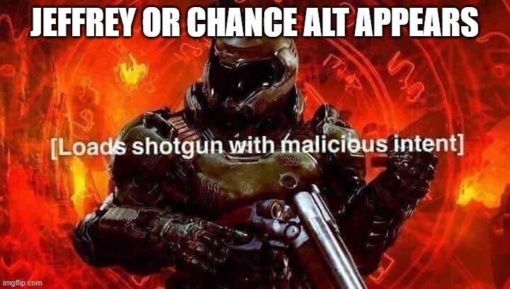 Loads shotgun with malicious intent | JEFFREY OR CHANCE ALT APPEARS | image tagged in loads shotgun with malicious intent | made w/ Imgflip meme maker