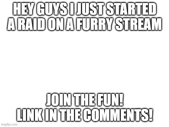 lets go gentlemen | HEY GUYS I JUST STARTED A RAID ON A FURRY STREAM; JOIN THE FUN! LINK IN THE COMMENTS! | image tagged in blank white template | made w/ Imgflip meme maker