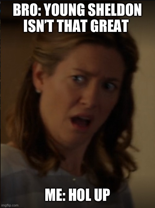 I love Young Sheldon | BRO: YOUNG SHELDON ISN’T THAT GREAT; ME: HOL UP | image tagged in shocked mary from young sheldon | made w/ Imgflip meme maker