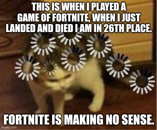 Fortnite | THIS IS WHEN I PLAYED A GAME OF FORTNITE, WHEN I JUST LANDED AND DIED I AM IN 26TH PLACE. FORTNITE IS MAKING NO SENSE. | image tagged in super confused cat,fun,fun stream,funny,funny memes | made w/ Imgflip meme maker
