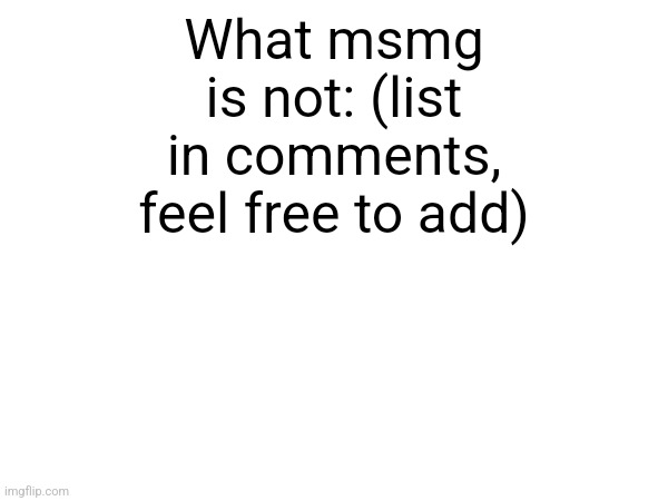 What msmg is not: (list in comments, feel free to add) | made w/ Imgflip meme maker