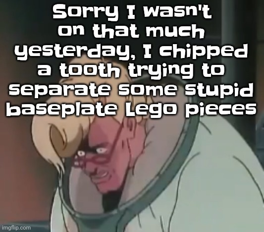 Dammit | Sorry I wasn't on that much yesterday, I chipped a tooth trying to separate some stupid baseplate Lego pieces | image tagged in 0 2 seconds no za | made w/ Imgflip meme maker
