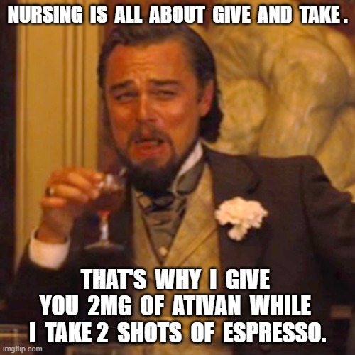 Laughing Leo | NURSING  IS  ALL  ABOUT  GIVE  AND  TAKE . THAT'S  WHY  I  GIVE  YOU  2MG  OF  ATIVAN  WHILE  I  TAKE 2  SHOTS  OF  ESPRESSO. | image tagged in memes,laughing leo,funny,relatable | made w/ Imgflip meme maker