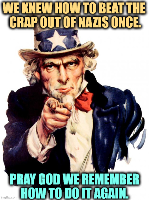 Deport Nazis! | WE KNEW HOW TO BEAT THE 
CRAP OUT OF NAZIS ONCE. PRAY GOD WE REMEMBER HOW TO DO IT AGAIN. | image tagged in memes,uncle sam,trump,nazi,neo-nazis,america | made w/ Imgflip meme maker