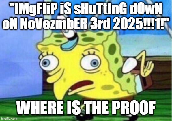 nothing will happen | "IMgFliP iS sHuTtInG dOwN oN NoVezmbER 3rd 2025!!!1!"; WHERE IS THE PROOF | image tagged in memes,mocking spongebob | made w/ Imgflip meme maker