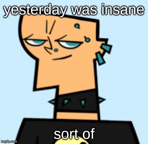 duncan | yesterday was insane; sort of | image tagged in duncan | made w/ Imgflip meme maker