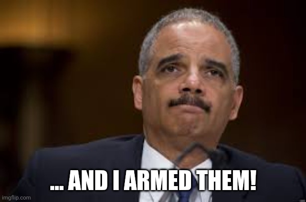 Eric Holder | ... AND I ARMED THEM! | image tagged in eric holder | made w/ Imgflip meme maker