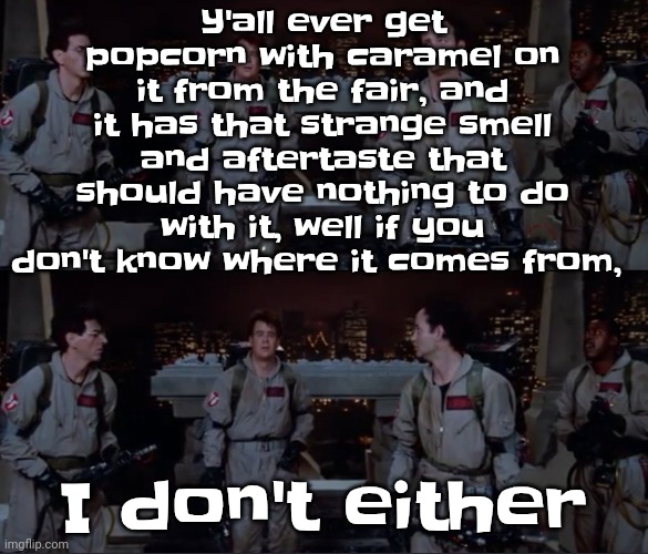 You're welcome chat | Y'all ever get popcorn with caramel on it from the fair, and it has that strange smell and aftertaste that should have nothing to do with it, well if you don't know where it comes from, I don't either | image tagged in bro | made w/ Imgflip meme maker