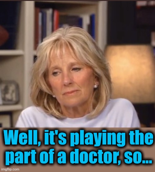Jill Biden meme | Well, it's playing the
part of a doctor, so... | image tagged in jill biden meme | made w/ Imgflip meme maker
