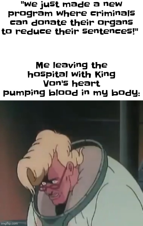 Stupid meme i made and I'm posting to here cuz there's no distressing memes stream | "we just made a new program where criminals can donate their organs to reduce their sentences!"; Me leaving the hospital with King Von's heart pumping blood in my body: | image tagged in memes,distressing memes,uhh,funny,oh wow are you actually reading these tags,you have been eternally cursed for reading the tags | made w/ Imgflip meme maker