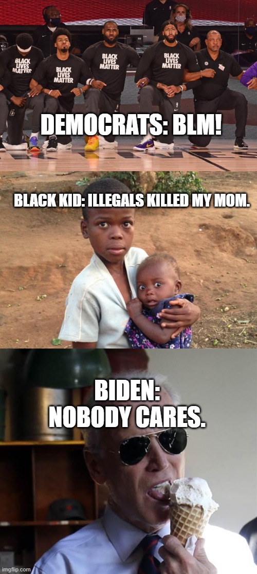 democrats are pure evil | DEMOCRATS: BLM! BLACK KID: ILLEGALS KILLED MY MOM. BIDEN: NOBODY CARES. | image tagged in nba players supporting black lives matter,african kid scared on seeing white person for the first time | made w/ Imgflip meme maker