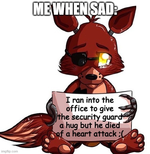 Sad Foxy | ME WHEN SAD:; I ran into the office to give the security guard a hug but he died of a heart attack ;( | image tagged in foxy sign,sad,fnaf,foxy | made w/ Imgflip meme maker