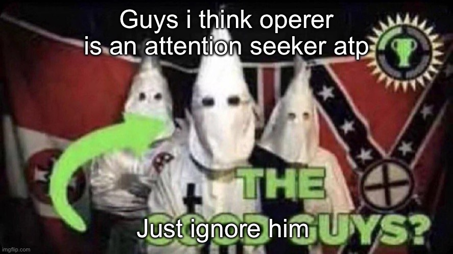 The good guys? | Guys i think operer is an attention seeker atp; Just ignore him | image tagged in the good guys | made w/ Imgflip meme maker