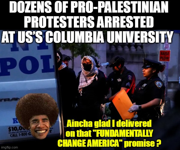 One would've thought 911 was enough of a warning | DOZENS OF PRO-PALESTINIAN PROTESTERS ARRESTED AT US’S COLUMBIA UNIVERSITY; Aincha glad I delivered on that "FUNDAMENTALLY CHANGE AMERICA" promise ? | image tagged in obama fundamentally change meme | made w/ Imgflip meme maker