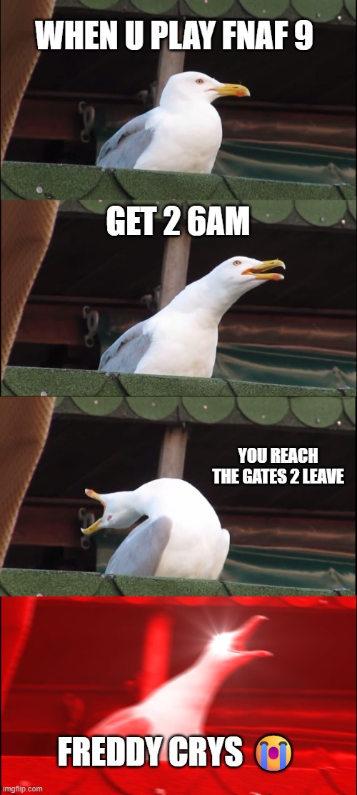 sads | WHEN U PLAY FNAF 9; GET 2 6AM; YOU REACH THE GATES 2 LEAVE; FREDDY CRYS 😭 | image tagged in memes,inhaling seagull,fnaf security breach | made w/ Imgflip meme maker
