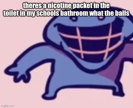 dud | theres a nicotine packet in the toilet in my schools bathroom what the balls | image tagged in dud | made w/ Imgflip meme maker
