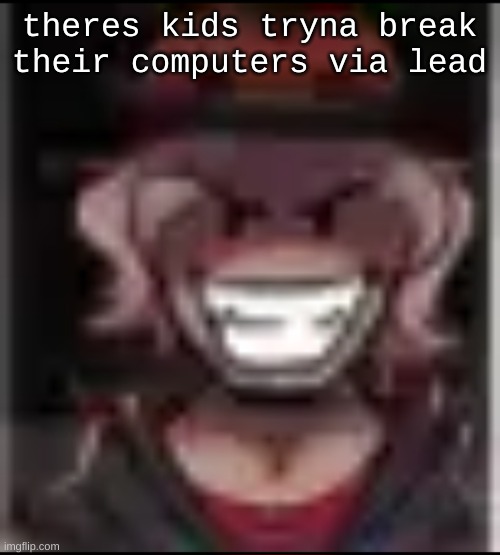 Build ma | theres kids tryna break their computers via lead | image tagged in build ma | made w/ Imgflip meme maker
