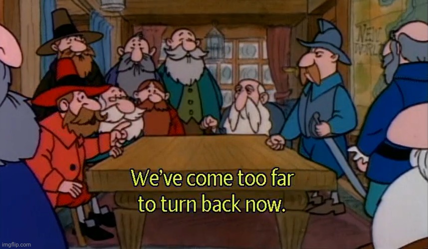 We've come too far to turn back now | image tagged in we've come too far to turn back now | made w/ Imgflip meme maker