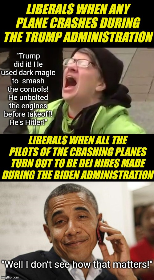 Can DEI hires make you DIE? Yes and honestly are you surprised anymore? | LIBERALS WHEN ANY PLANE CRASHES DURING THE TRUMP ADMINISTRATION; "Trump did it! He used dark magic to  smash the controls! He unbolted the engines before takeoff! He's Hitler!"; LIBERALS WHEN ALL THE PILOTS OF THE CRASHING PLANES TURN OUT TO BE DEI HIRES MADE DURING THE BIDEN ADMINISTRATION; "Well I don't see how that matters!" | image tagged in screaming liberal,obama smug,liberal logic,liberal hypocrisy,lies,im in danger | made w/ Imgflip meme maker