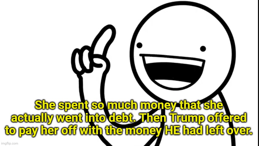 I did | She spent so much money that she actually went into debt. Then Trump offered to pay her off with the money HE had left over. | image tagged in i did | made w/ Imgflip meme maker