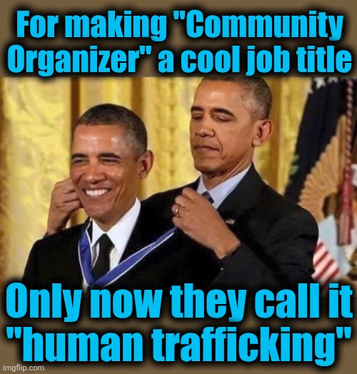The OG "Community Organizer" | For making "Community
Organizer" a cool job title; Only now they call it
"human trafficking" | image tagged in obama medal,memes,community organizer,human trafficking,democrats,a humble lad from kenya | made w/ Imgflip meme maker