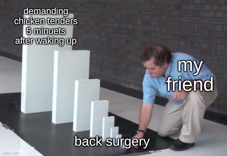 mf woke up from surgery 5 min ago and demanded chicken tenders | demanding chicken tenders 5 minuets after waking up; my friend; back surgery | image tagged in domino effect,surgery | made w/ Imgflip meme maker