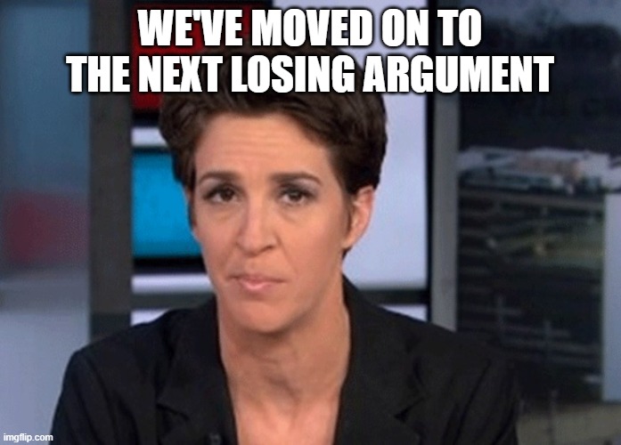 Rachel Maddow  | WE'VE MOVED ON TO THE NEXT LOSING ARGUMENT | image tagged in rachel maddow | made w/ Imgflip meme maker
