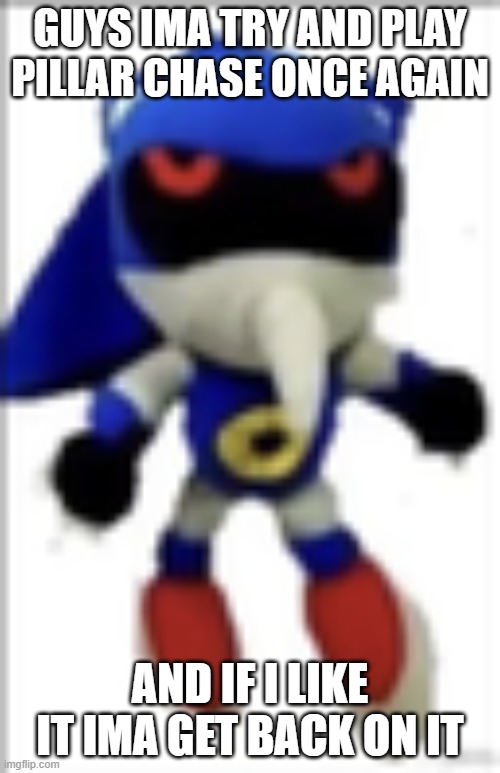 Ima Try Pillar Chase 2 again | GUYS IMA TRY AND PLAY PILLAR CHASE ONCE AGAIN; AND IF I LIKE IT IMA GET BACK ON IT | image tagged in silly metal sonic plush | made w/ Imgflip meme maker