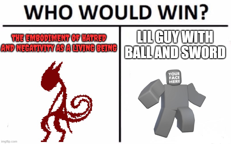 Who Would Win? | THE EMBODIMENT OF HATRED AND NEGATIVITY AS A LIVING BEING; LIL GUY WITH BALL AND SWORD | image tagged in memes,who would win | made w/ Imgflip meme maker