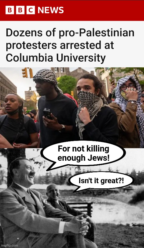 Antisemitism is on the march, so wasn't "The Squad" there? | For not killing
enough Jews! Isn't it great?! | image tagged in adolf hitler laughing,antisemitism,democrats,hamas,columbia university,memes | made w/ Imgflip meme maker