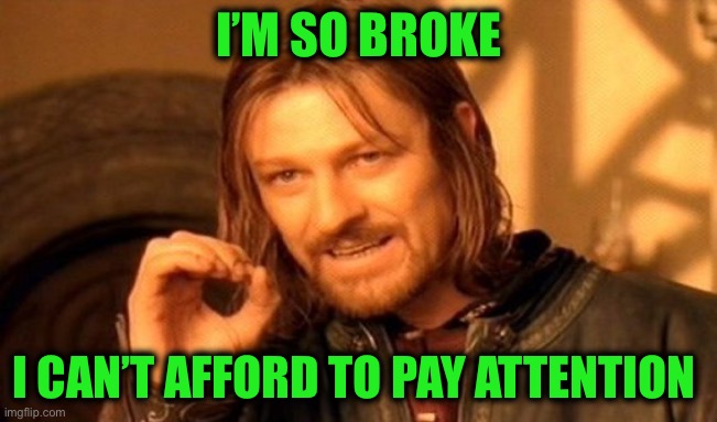 One Does Not Simply Meme | I’M SO BROKE I CAN’T AFFORD TO PAY ATTENTION | image tagged in memes,one does not simply | made w/ Imgflip meme maker