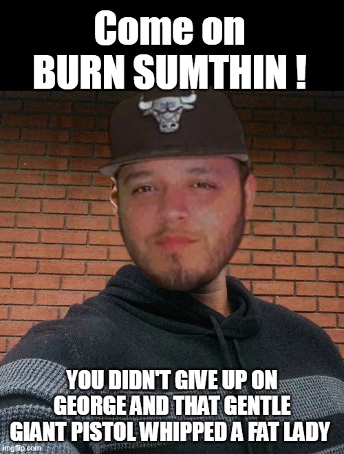 Last weeks Flavor of the Month | Come on
BURN SUMTHIN ! YOU DIDN'T GIVE UP ON GEORGE AND THAT GENTLE GIANT PISTOL WHIPPED A FAT LADY | image tagged in kilmar floyd meme | made w/ Imgflip meme maker