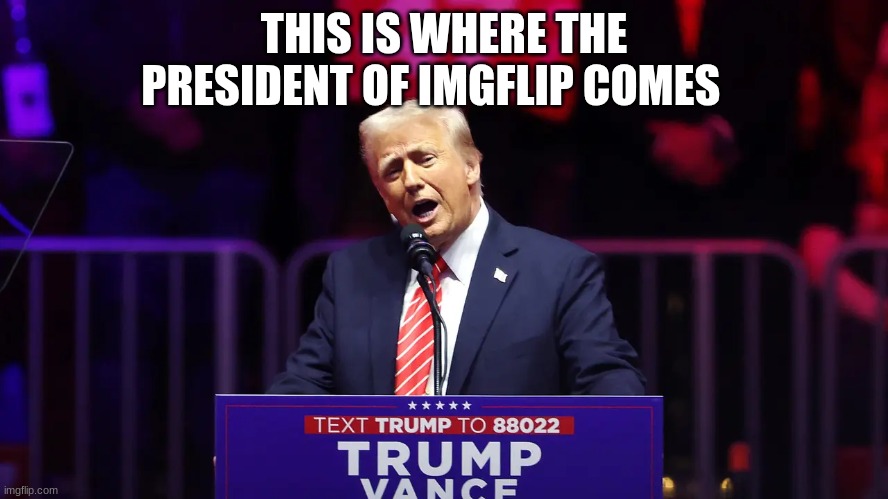 trump | THIS IS WHERE THE PRESIDENT OF IMGFLIP COMES | image tagged in trump | made w/ Imgflip meme maker