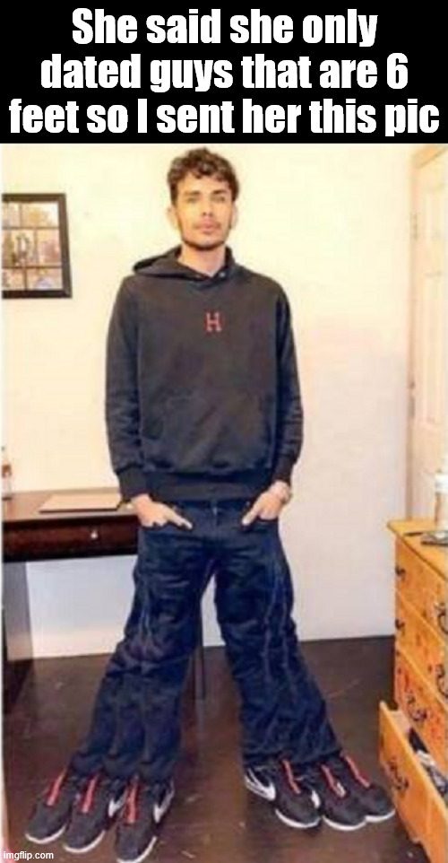 Did not say 6 feet tall ... | She said she only dated guys that are 6 feet so I sent her this pic | image tagged in eyeroll | made w/ Imgflip meme maker