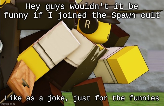 My sillyyyy | Hey guys wouldn't it be funny if I joined the Spawn cult; Like as a joke, just for the funnies | image tagged in my sillyyyy | made w/ Imgflip meme maker