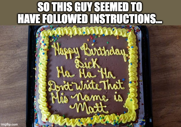 okay but how did 'Matt' react to all this, i'm genuinely curious now... | SO THIS GUY SEEMED TO HAVE FOLLOWED INSTRUCTIONS... | image tagged in birthday cake fail | made w/ Imgflip meme maker