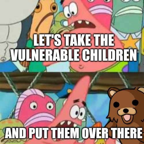 Patrick put it over there | LET'S TAKE THE VULNERABLE CHILDREN AND PUT THEM OVER THERE | image tagged in patrick put it over there | made w/ Imgflip meme maker