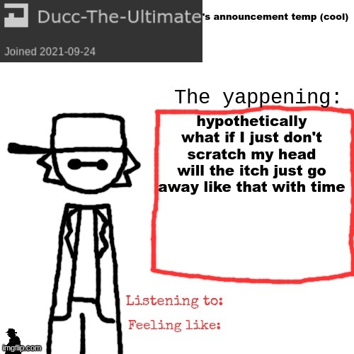 Ducc-The-Ultimate's announcement temp (cool) | hypothetically what if I just don't scratch my head
will the itch just go away like that with time | image tagged in ducc-the-ultimate's announcement temp cool | made w/ Imgflip meme maker